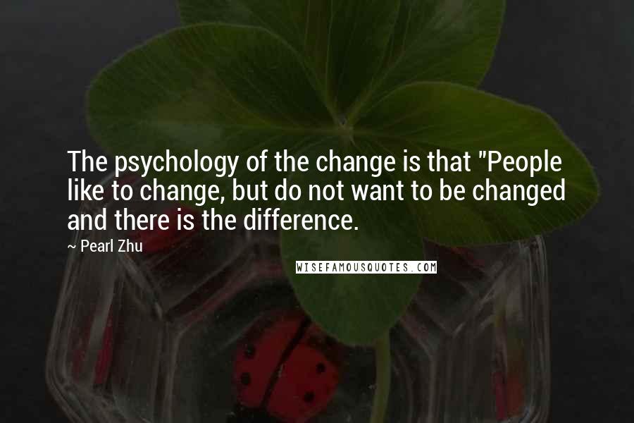 Pearl Zhu Quotes: The psychology of the change is that "People like to change, but do not want to be changed and there is the difference.