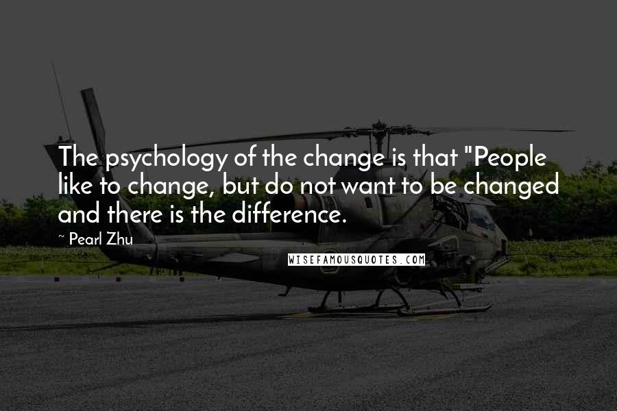 Pearl Zhu Quotes: The psychology of the change is that "People like to change, but do not want to be changed and there is the difference.
