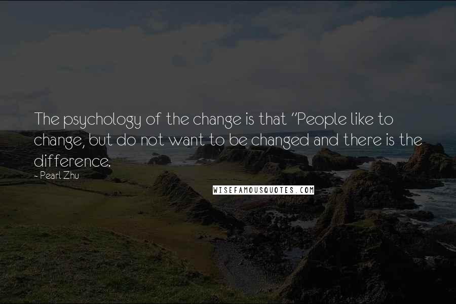 Pearl Zhu Quotes: The psychology of the change is that "People like to change, but do not want to be changed and there is the difference.