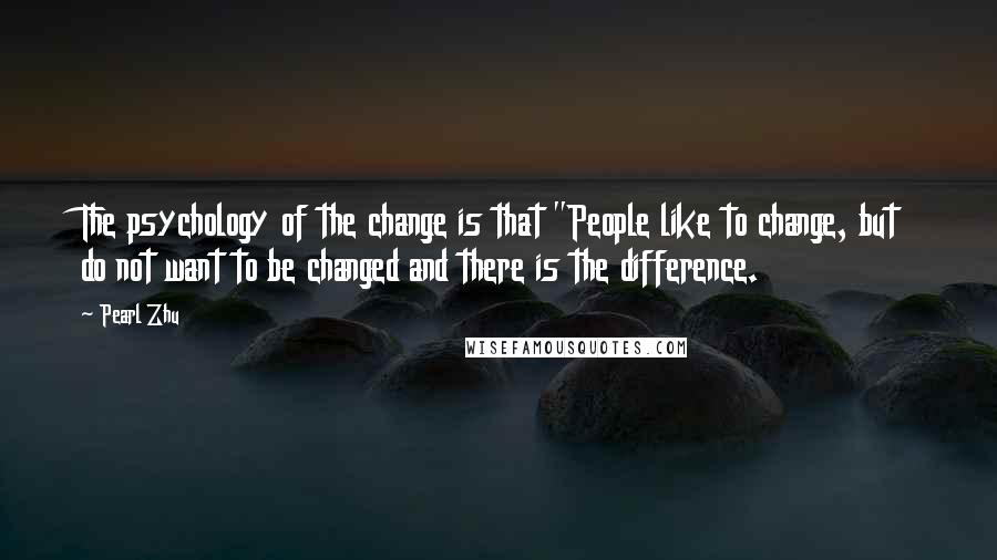 Pearl Zhu Quotes: The psychology of the change is that "People like to change, but do not want to be changed and there is the difference.