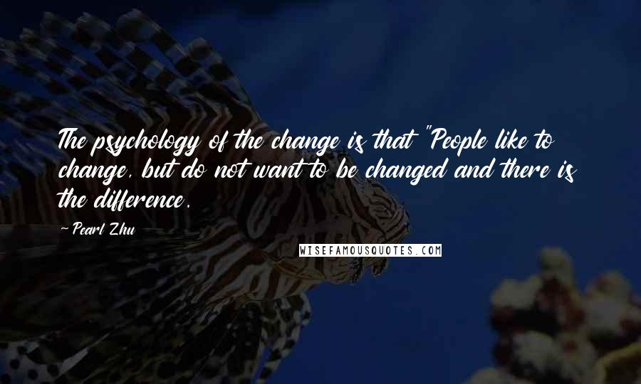Pearl Zhu Quotes: The psychology of the change is that "People like to change, but do not want to be changed and there is the difference.