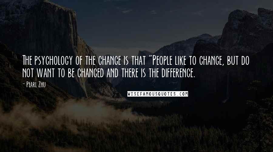 Pearl Zhu Quotes: The psychology of the change is that "People like to change, but do not want to be changed and there is the difference.
