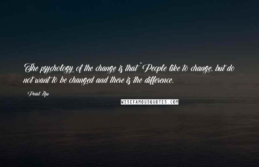 Pearl Zhu Quotes: The psychology of the change is that "People like to change, but do not want to be changed and there is the difference.