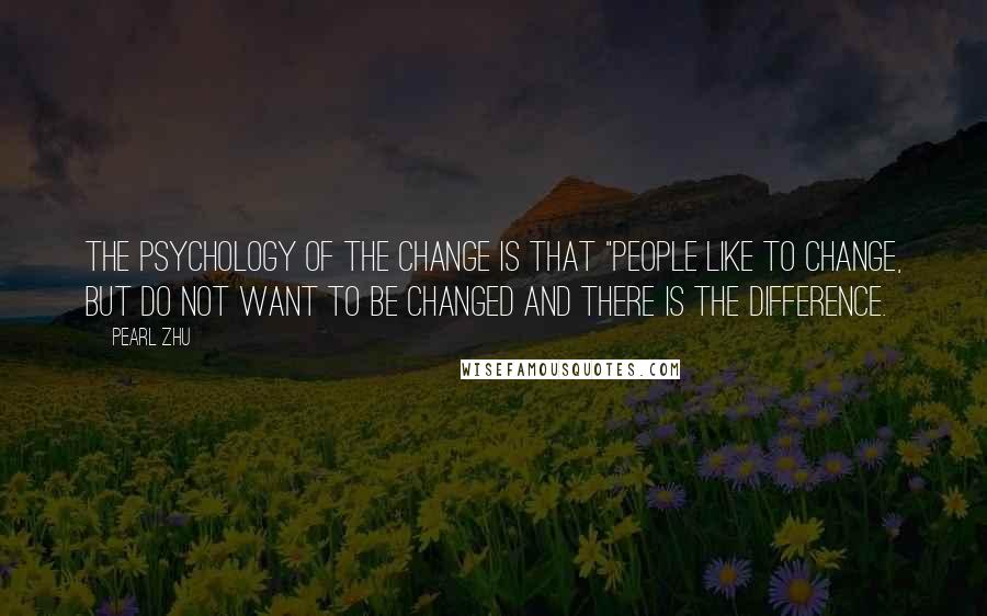 Pearl Zhu Quotes: The psychology of the change is that "People like to change, but do not want to be changed and there is the difference.