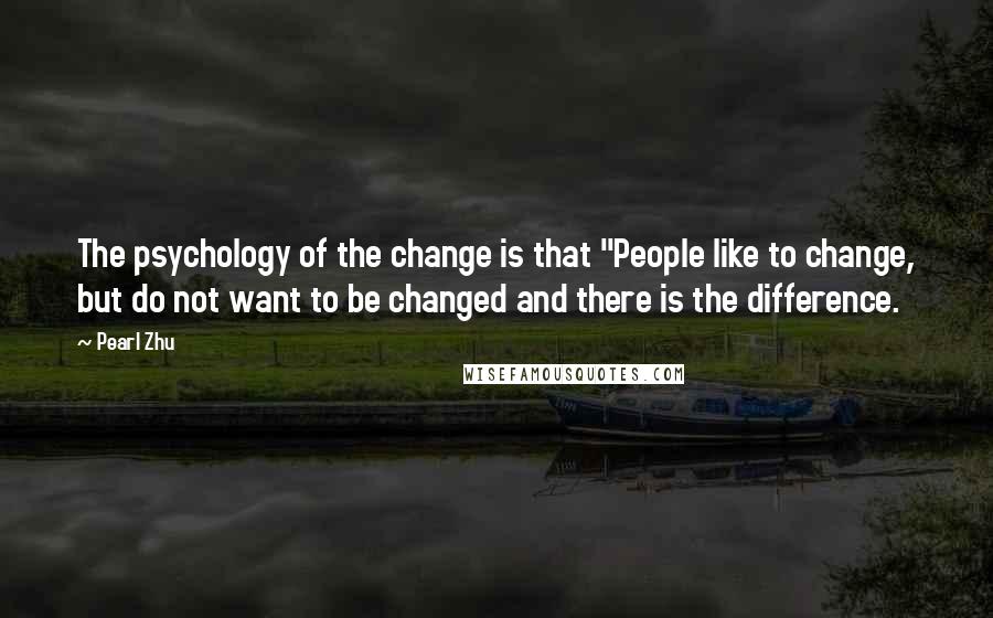 Pearl Zhu Quotes: The psychology of the change is that "People like to change, but do not want to be changed and there is the difference.