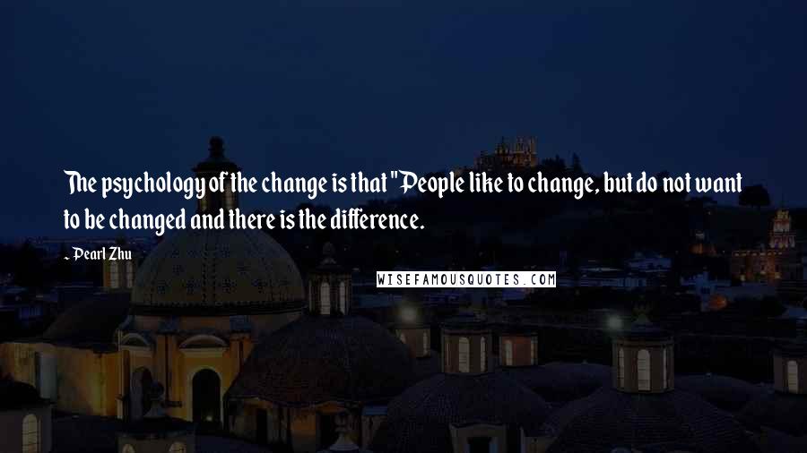 Pearl Zhu Quotes: The psychology of the change is that "People like to change, but do not want to be changed and there is the difference.