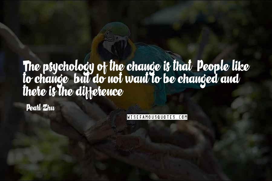 Pearl Zhu Quotes: The psychology of the change is that "People like to change, but do not want to be changed and there is the difference.