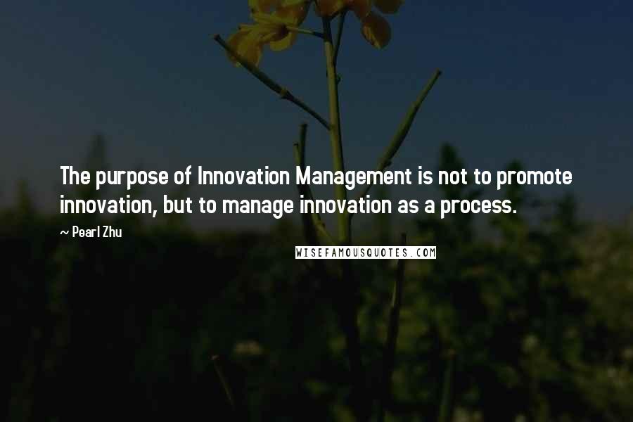 Pearl Zhu Quotes: The purpose of Innovation Management is not to promote innovation, but to manage innovation as a process.