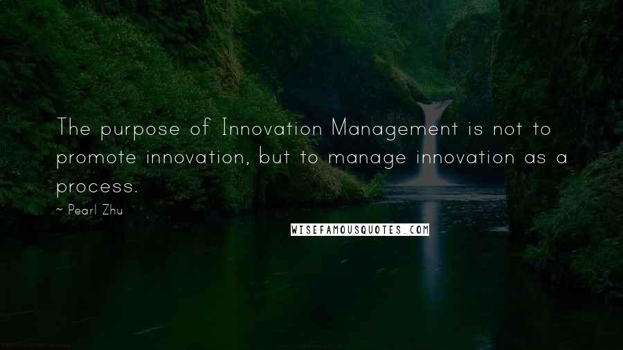 Pearl Zhu Quotes: The purpose of Innovation Management is not to promote innovation, but to manage innovation as a process.