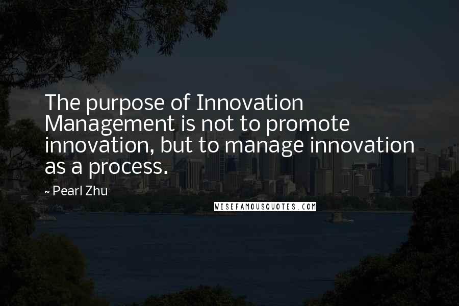 Pearl Zhu Quotes: The purpose of Innovation Management is not to promote innovation, but to manage innovation as a process.