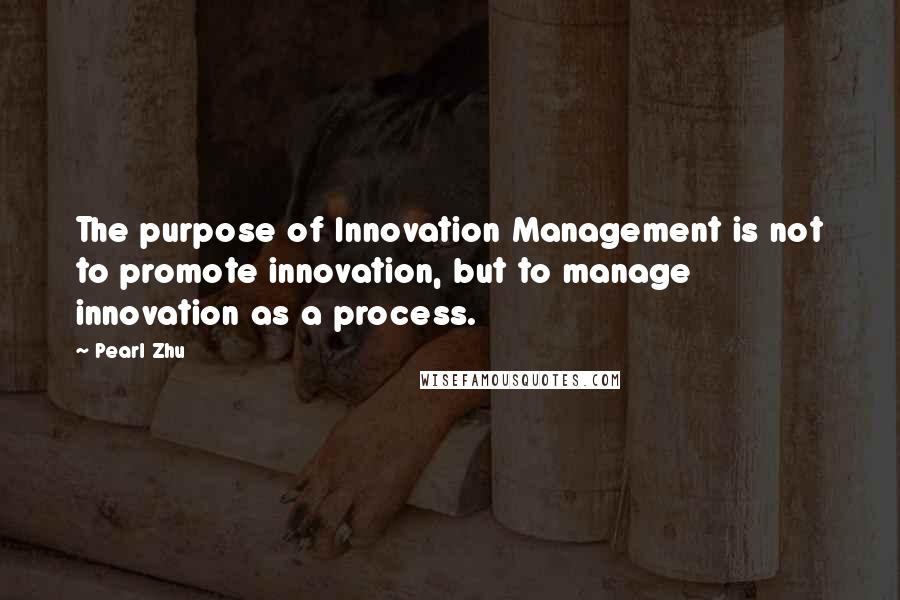 Pearl Zhu Quotes: The purpose of Innovation Management is not to promote innovation, but to manage innovation as a process.