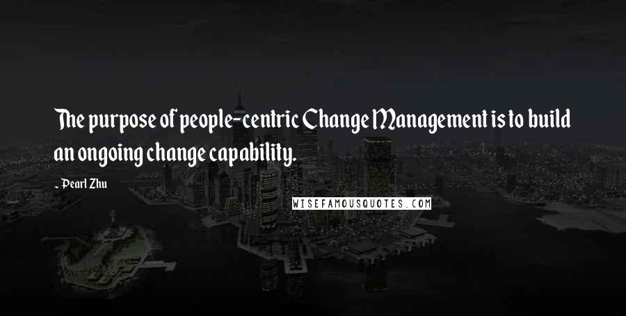 Pearl Zhu Quotes: The purpose of people-centric Change Management is to build an ongoing change capability.