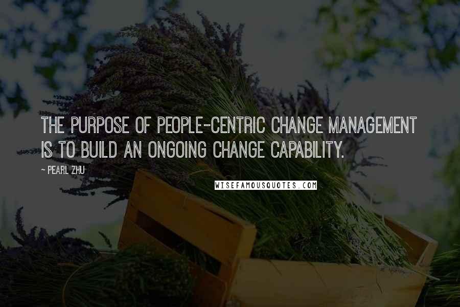Pearl Zhu Quotes: The purpose of people-centric Change Management is to build an ongoing change capability.