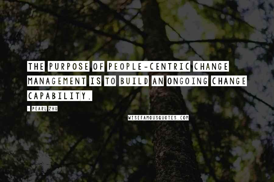 Pearl Zhu Quotes: The purpose of people-centric Change Management is to build an ongoing change capability.