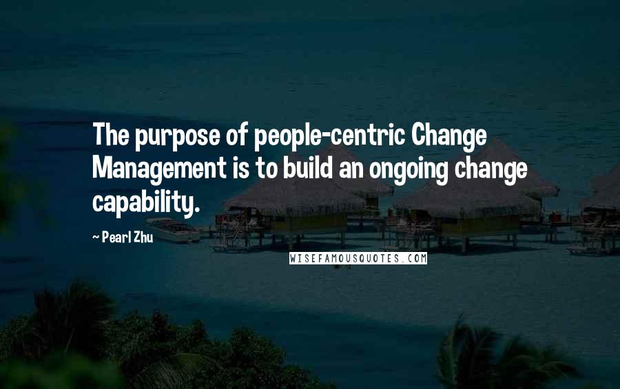 Pearl Zhu Quotes: The purpose of people-centric Change Management is to build an ongoing change capability.