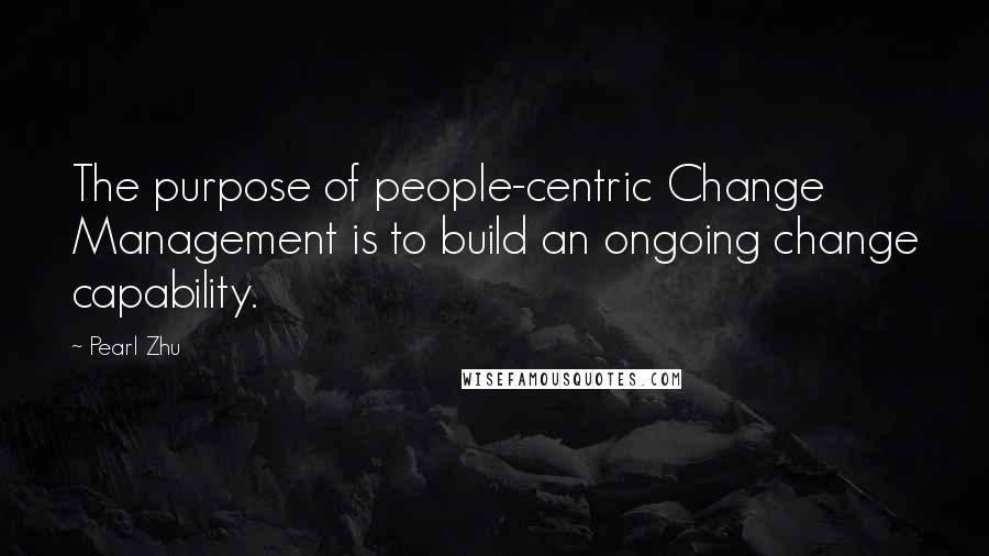 Pearl Zhu Quotes: The purpose of people-centric Change Management is to build an ongoing change capability.