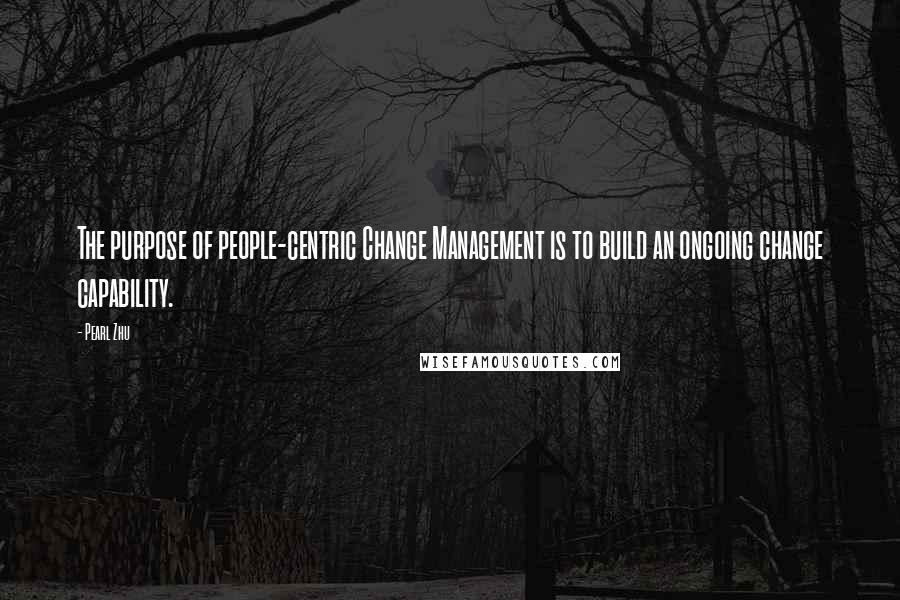 Pearl Zhu Quotes: The purpose of people-centric Change Management is to build an ongoing change capability.