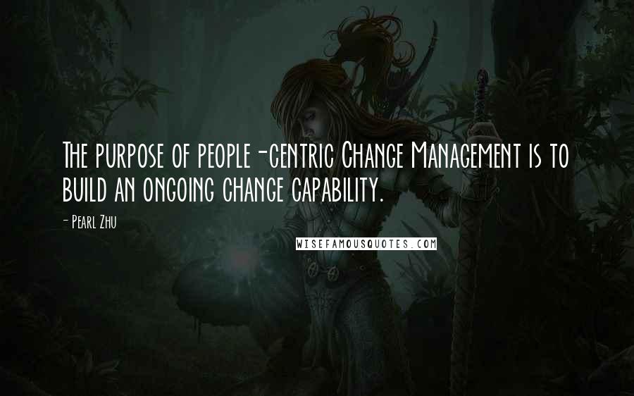 Pearl Zhu Quotes: The purpose of people-centric Change Management is to build an ongoing change capability.