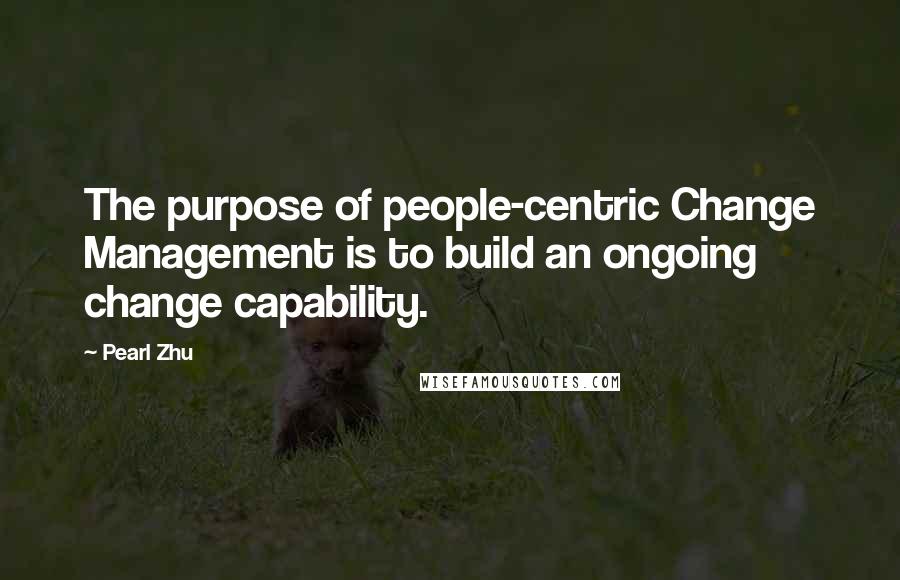 Pearl Zhu Quotes: The purpose of people-centric Change Management is to build an ongoing change capability.