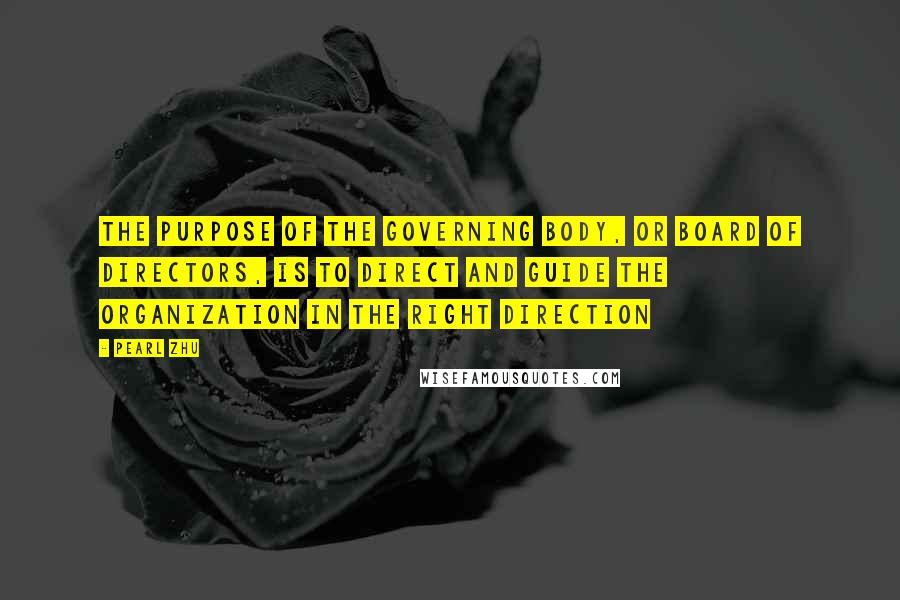 Pearl Zhu Quotes: The purpose of the governing body, or board of directors, is to direct and guide the organization in the right direction