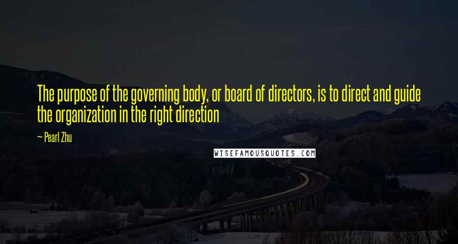 Pearl Zhu Quotes: The purpose of the governing body, or board of directors, is to direct and guide the organization in the right direction