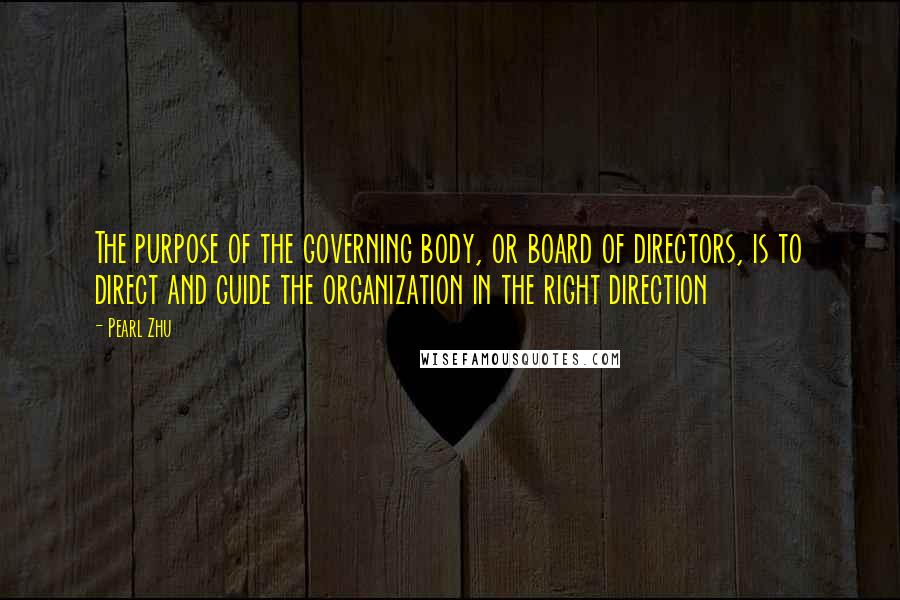 Pearl Zhu Quotes: The purpose of the governing body, or board of directors, is to direct and guide the organization in the right direction