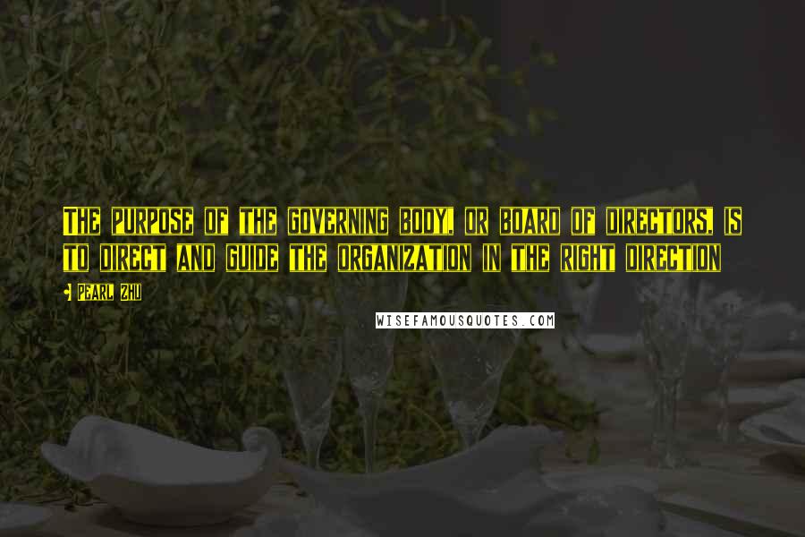 Pearl Zhu Quotes: The purpose of the governing body, or board of directors, is to direct and guide the organization in the right direction