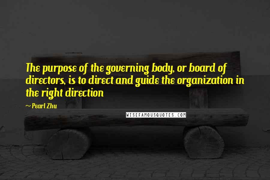 Pearl Zhu Quotes: The purpose of the governing body, or board of directors, is to direct and guide the organization in the right direction