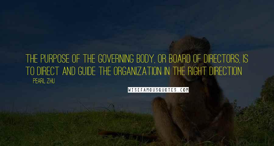 Pearl Zhu Quotes: The purpose of the governing body, or board of directors, is to direct and guide the organization in the right direction