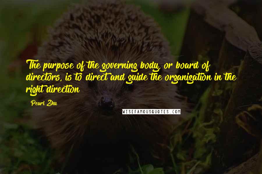 Pearl Zhu Quotes: The purpose of the governing body, or board of directors, is to direct and guide the organization in the right direction