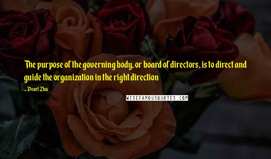 Pearl Zhu Quotes: The purpose of the governing body, or board of directors, is to direct and guide the organization in the right direction