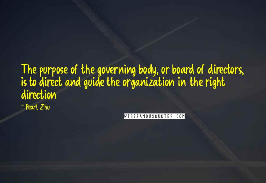 Pearl Zhu Quotes: The purpose of the governing body, or board of directors, is to direct and guide the organization in the right direction