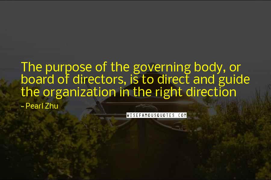 Pearl Zhu Quotes: The purpose of the governing body, or board of directors, is to direct and guide the organization in the right direction