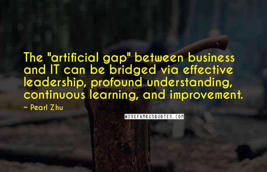 Pearl Zhu Quotes: The "artificial gap" between business and IT can be bridged via effective leadership, profound understanding, continuous learning, and improvement.