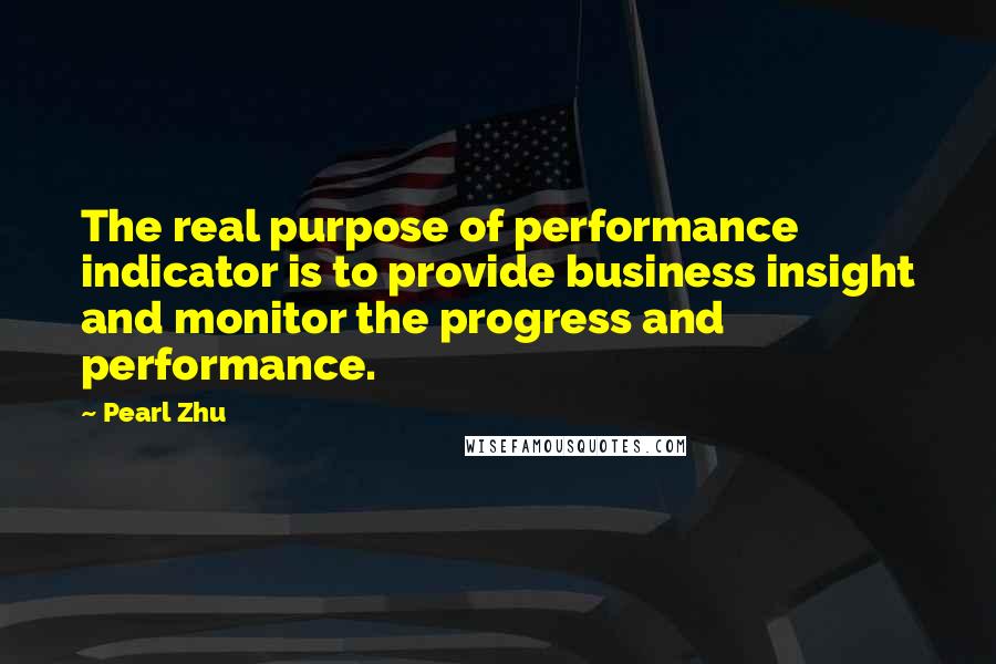 Pearl Zhu Quotes: The real purpose of performance indicator is to provide business insight and monitor the progress and performance.