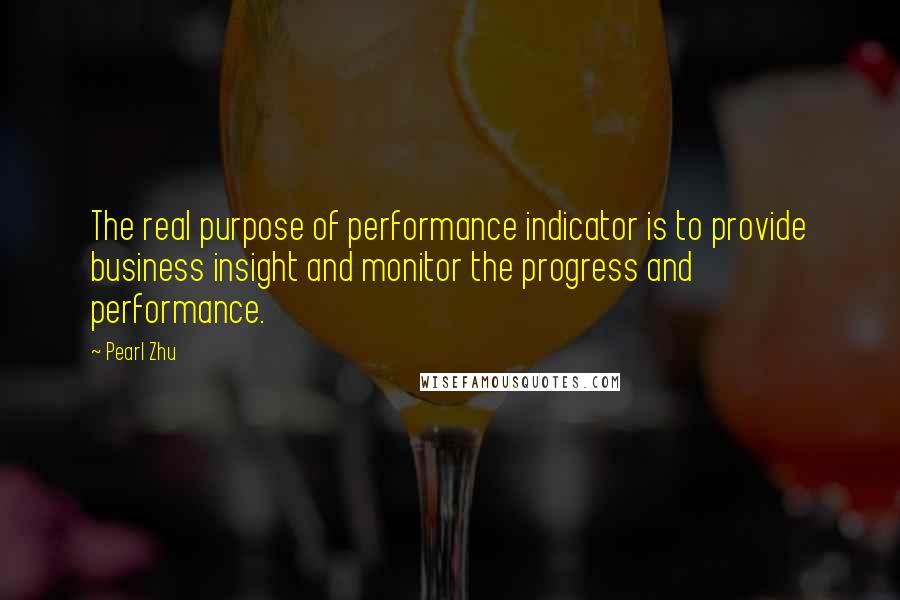 Pearl Zhu Quotes: The real purpose of performance indicator is to provide business insight and monitor the progress and performance.