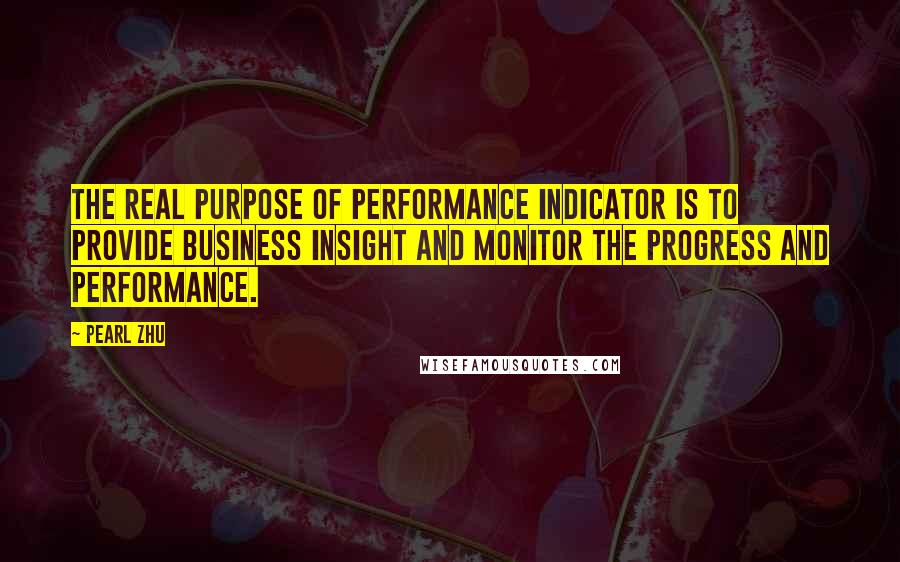 Pearl Zhu Quotes: The real purpose of performance indicator is to provide business insight and monitor the progress and performance.