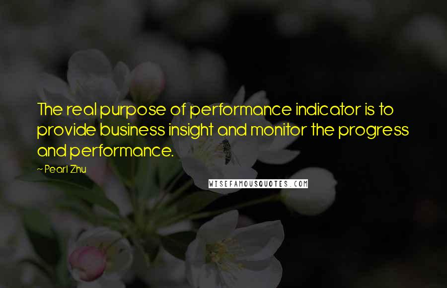 Pearl Zhu Quotes: The real purpose of performance indicator is to provide business insight and monitor the progress and performance.