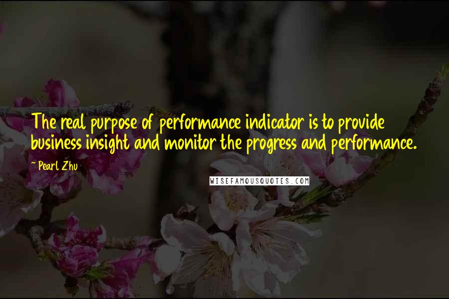 Pearl Zhu Quotes: The real purpose of performance indicator is to provide business insight and monitor the progress and performance.