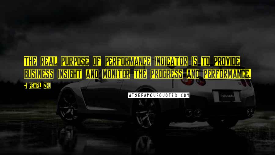 Pearl Zhu Quotes: The real purpose of performance indicator is to provide business insight and monitor the progress and performance.