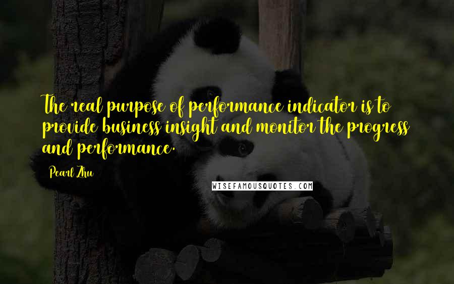 Pearl Zhu Quotes: The real purpose of performance indicator is to provide business insight and monitor the progress and performance.