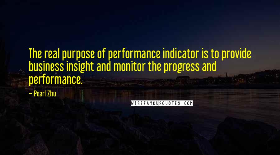 Pearl Zhu Quotes: The real purpose of performance indicator is to provide business insight and monitor the progress and performance.