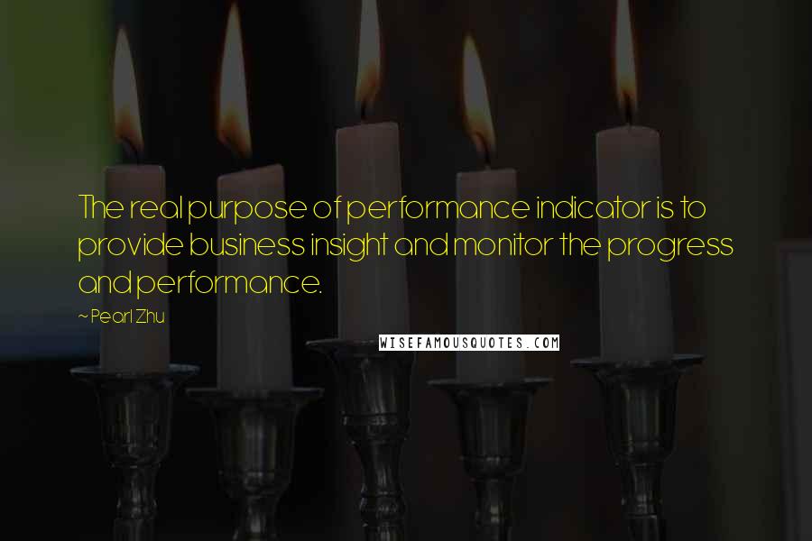 Pearl Zhu Quotes: The real purpose of performance indicator is to provide business insight and monitor the progress and performance.