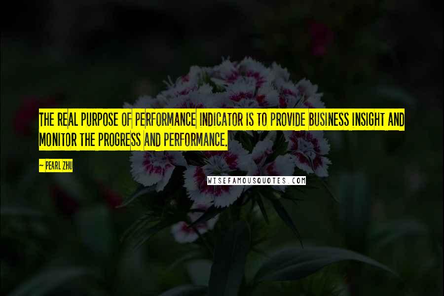 Pearl Zhu Quotes: The real purpose of performance indicator is to provide business insight and monitor the progress and performance.