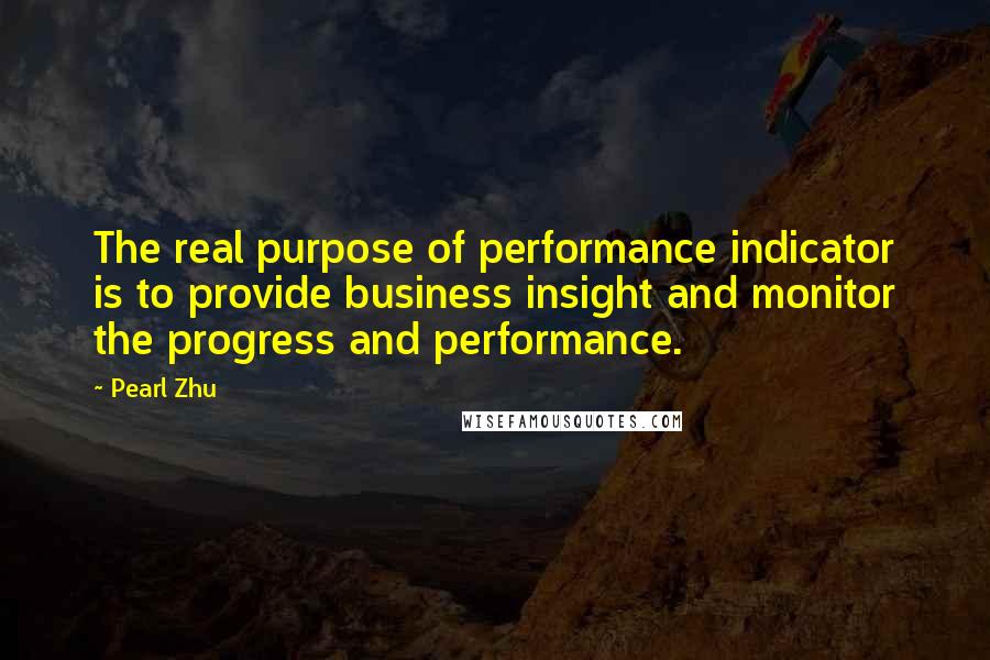 Pearl Zhu Quotes: The real purpose of performance indicator is to provide business insight and monitor the progress and performance.