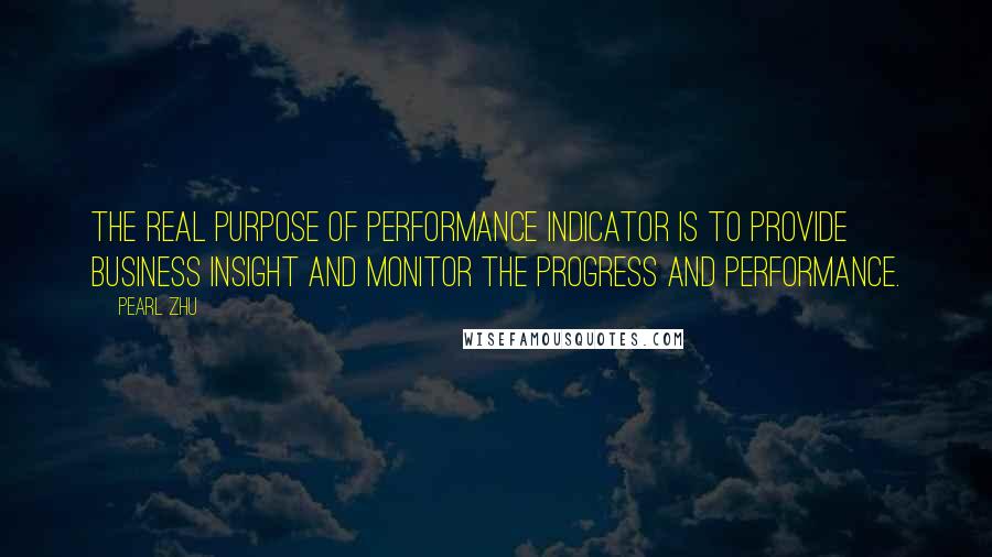 Pearl Zhu Quotes: The real purpose of performance indicator is to provide business insight and monitor the progress and performance.