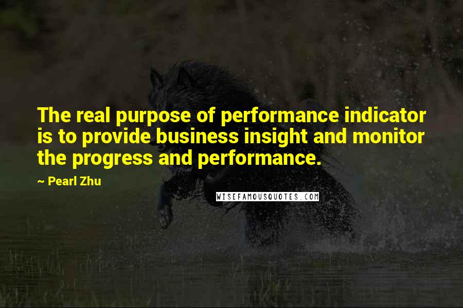 Pearl Zhu Quotes: The real purpose of performance indicator is to provide business insight and monitor the progress and performance.