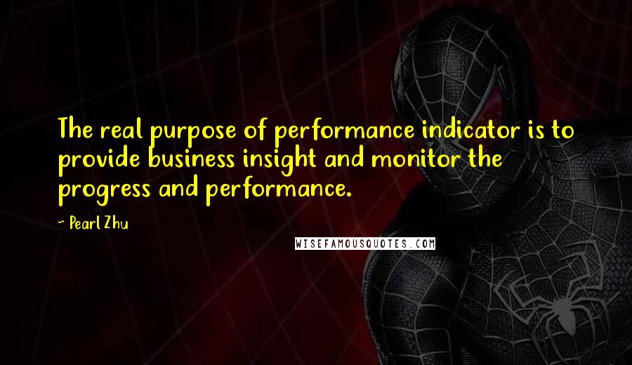 Pearl Zhu Quotes: The real purpose of performance indicator is to provide business insight and monitor the progress and performance.