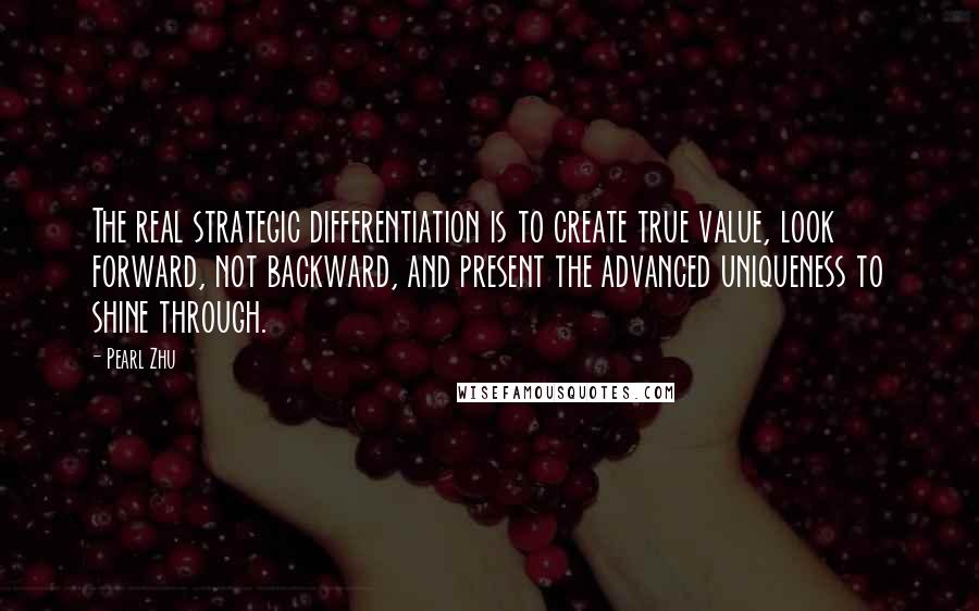 Pearl Zhu Quotes: The real strategic differentiation is to create true value, look forward, not backward, and present the advanced uniqueness to shine through.