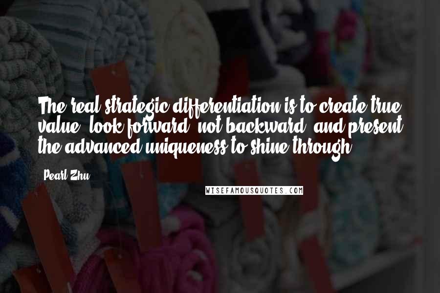 Pearl Zhu Quotes: The real strategic differentiation is to create true value, look forward, not backward, and present the advanced uniqueness to shine through.